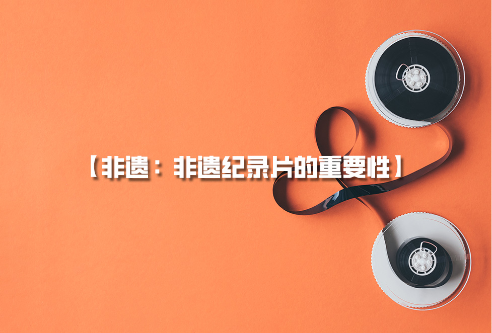 非遺紀(jì)錄片：為何需要拍攝非遺，非遺紀(jì)錄片的重要性