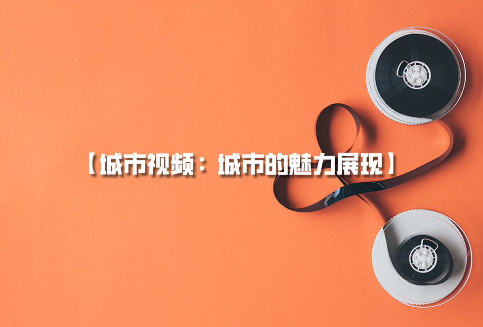 城市視頻拍攝：城市宣傳片制作，城市的魅力展現(xiàn)