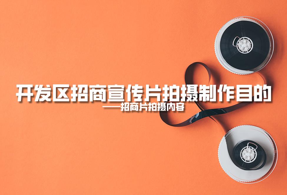 【招商片】開發(fā)區(qū)招商宣傳片拍攝制作目的，招商片拍攝內(nèi)容